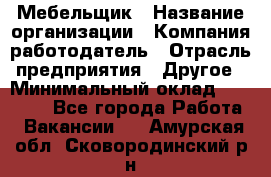 Мебельщик › Название организации ­ Компания-работодатель › Отрасль предприятия ­ Другое › Минимальный оклад ­ 30 000 - Все города Работа » Вакансии   . Амурская обл.,Сковородинский р-н